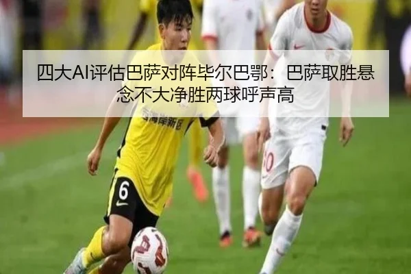 四大AI评估巴萨对阵毕尔巴鄂：巴萨取胜悬念不大净胜两球呼声高