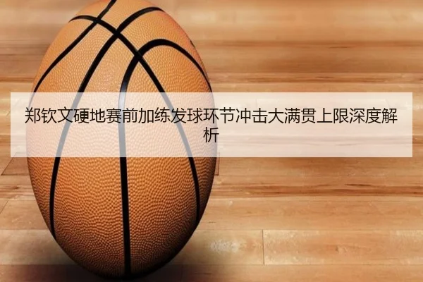 郑钦文硬地赛前加练发球环节冲击大满贯上限深度解析